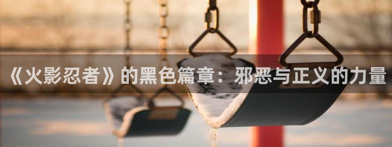 漫画岛免费官网：《火影忍者》的黑色篇章：邪恶与正义的力量